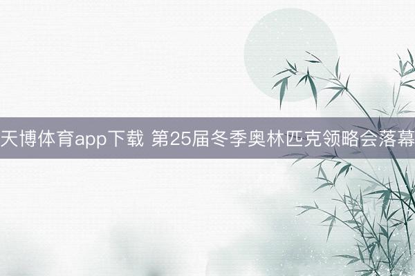 天博体育app下载 第25届冬季奥林匹克领略会落幕