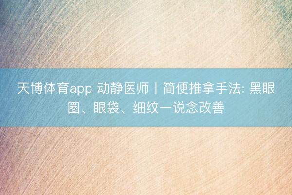 天博体育app 动静医师丨简便推拿手法: 黑眼圈、眼袋、细纹一说念改善