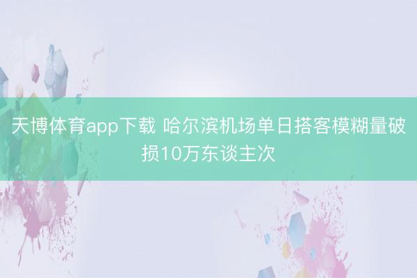 天博体育app下载 哈尔滨机场单日搭客模糊量破损10万东谈主次