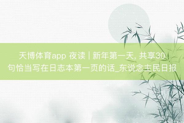 天博体育app 夜读 | 新年第一天， 共享30句恰当写在日志本第一页的话_东说念主民日报