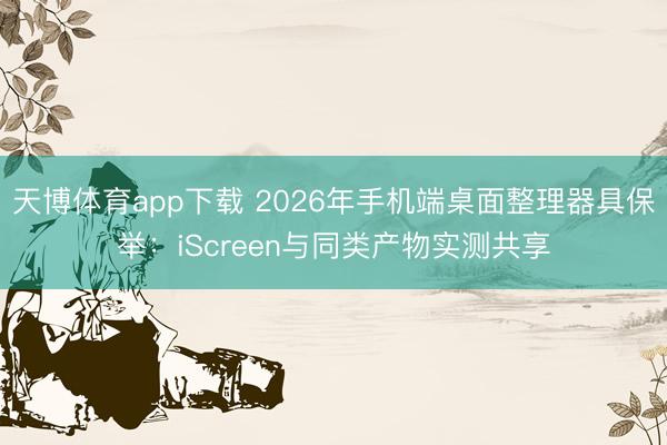 天博体育app下载 2026年手机端桌面整理器具保举：iScreen与同类产物实测共享