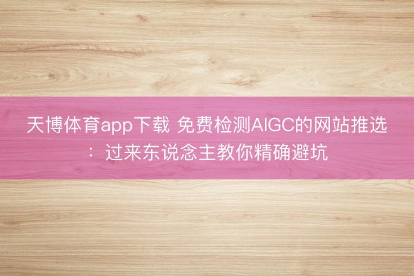 天博体育app下载 免费检测AIGC的网站推选：过来东说念主教你精确避坑