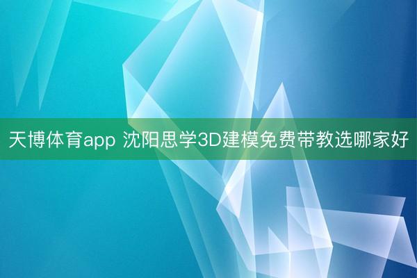 天博体育app 沈阳思学3D建模免费带教选哪家好