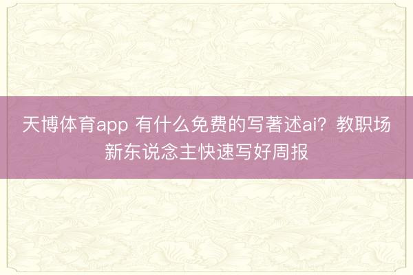 天博体育app 有什么免费的写著述ai？教职场新东说念主快速写好周报