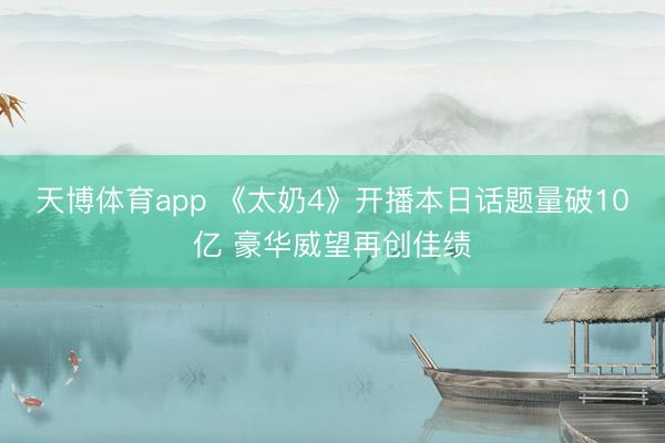 天博体育app 《太奶4》开播本日话题量破10亿 豪华威望再创佳绩