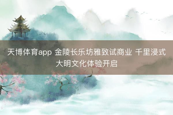 天博体育app 金陵长乐坊雅致试商业 千里浸式大明文化体验开启