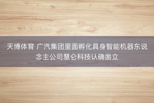 天博体育 广汽集团里面孵化具身智能机器东说念主公司慧仑科技认确凿立