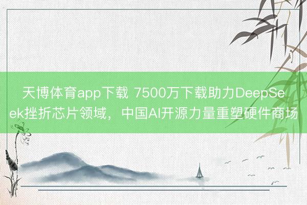 天博体育app下载 7500万下载助力DeepSeek挫折芯片领域，中国AI开源力量重塑硬件商场