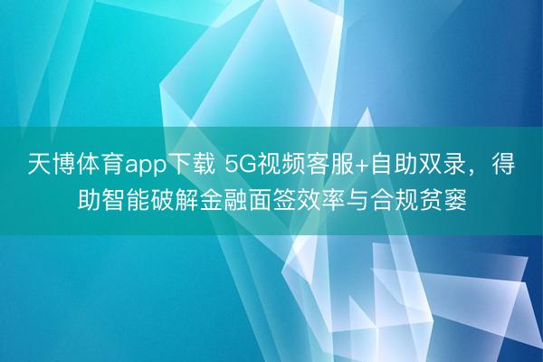 天博体育app下载 5G视频客服+自助双录，得助智能破解金融面签效率与合规贫窭
