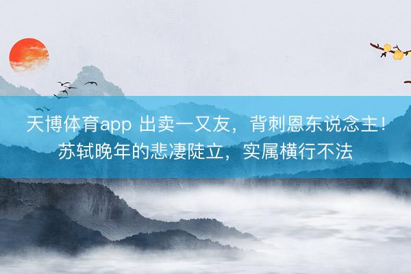 天博体育app 出卖一又友,背刺恩东说念主!苏轼晚年的悲凄陡立,实属横行不法
