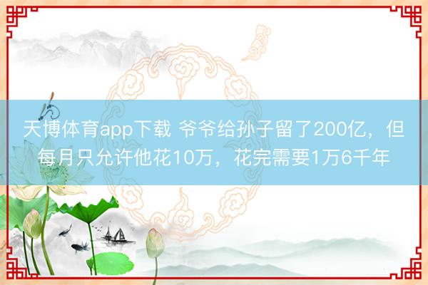 天博体育app下载 爷爷给孙子留了200亿,但每月只允许他花10万,花完需要1万6千年