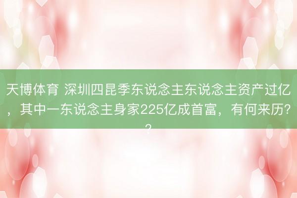 天博体育 深圳四昆季东说念主东说念主资产过亿，其中一东说念主身家225亿成首富，有何来历？