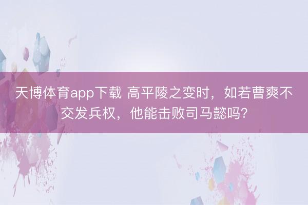天博体育app下载 高平陵之变时，如若曹爽不交发兵权，他能击败司马懿吗？