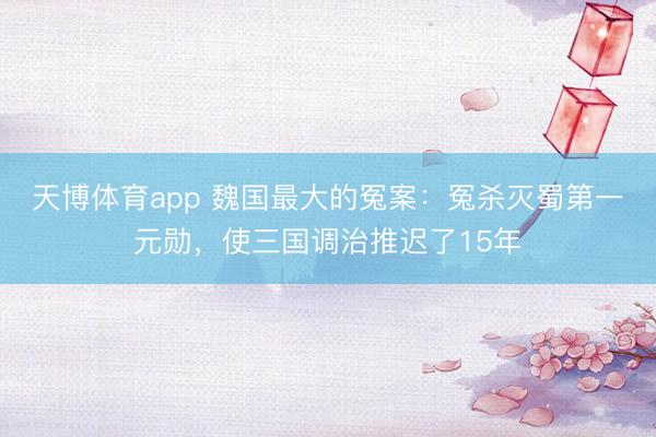 天博体育app 魏国最大的冤案:冤杀灭蜀第一元勋,使三国调治推迟了15年