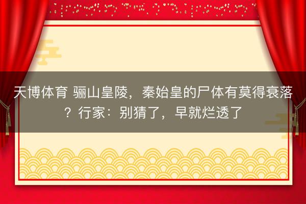 天博体育 骊山皇陵,秦始皇的尸体有莫得衰落?行家:别猜了,早就烂透了