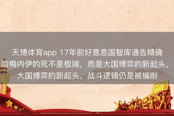 天博体育app 17年前好意思国智库通告精确预言本日中东乱局！哈梅内伊的死不是极端，而是大国博弈的新起头，战斗逻辑仍是被编削