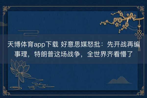 天博体育app下载 好意思媒怒批:先开战再编事理,特朗普这场战争,全世界齐看懵了