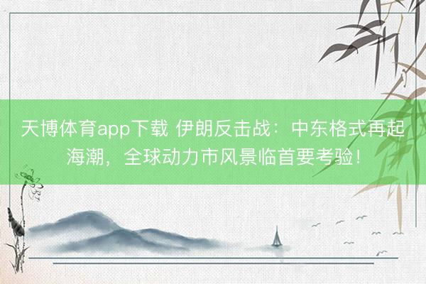 天博体育app下载 伊朗反击战：中东格式再起海潮，全球动力市风景临首要考验！