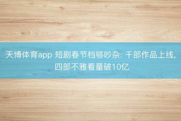 天博体育app 短剧春节档够吵杂: 千部作品上线， 四部不雅看量破10亿