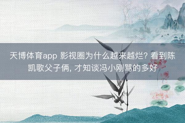 天博体育app 影视圈为什么越来越烂? 看到陈凯歌父子俩， 才知谈冯小刚骂的多好