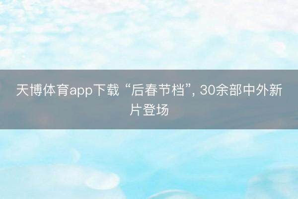 天博体育app下载 “后春节档”， 30余部中外新片登场