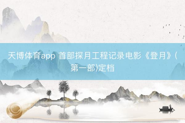 天博体育app 首部探月工程记录电影《登月》(第一部)定档