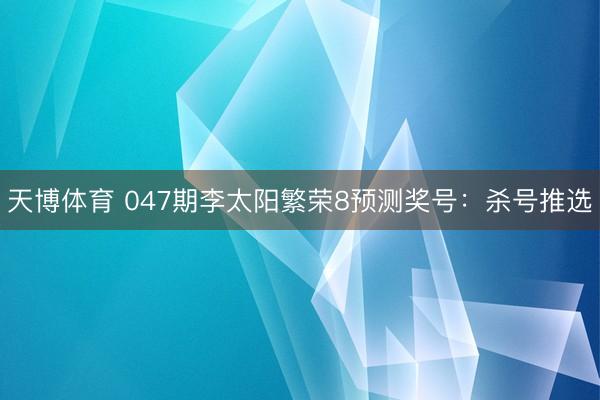 天博体育 047期李太阳繁荣8预测奖号：杀号推选