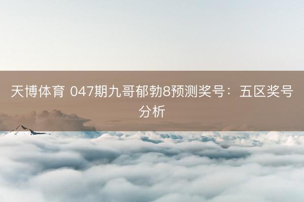 天博体育 047期九哥郁勃8预测奖号：五区奖号分析