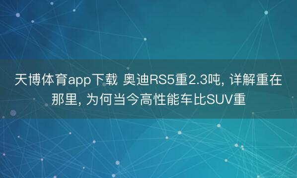 天博体育app下载 奥迪RS5重2.3吨， 详解重在那里， 为何当今高性能车比SUV重