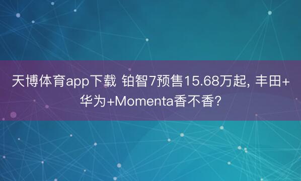 天博体育app下载 铂智7预售15.68万起， 丰田+华为+Momenta香不香?