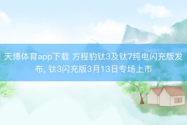 天博体育app下载 方程豹钛3及钛7纯电闪充版发布， 钛3闪充版3月13日专场上市