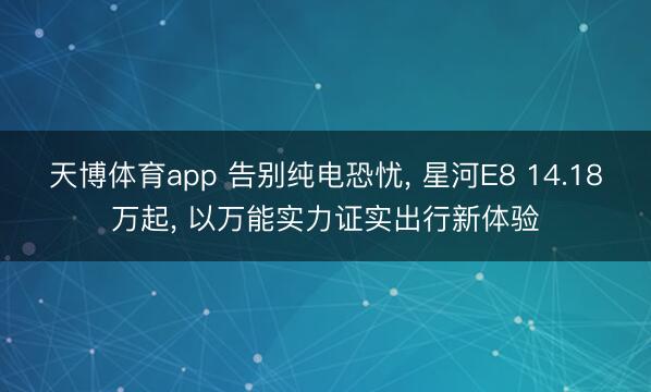 天博体育app 告别纯电恐忧， 星河E8 14.18万起， 以万能实力证实出行新体验