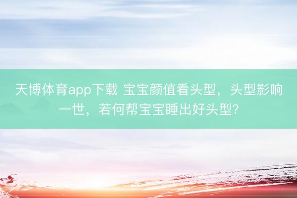 天博体育app下载 宝宝颜值看头型，头型影响一世，若何帮宝宝睡出好头型？