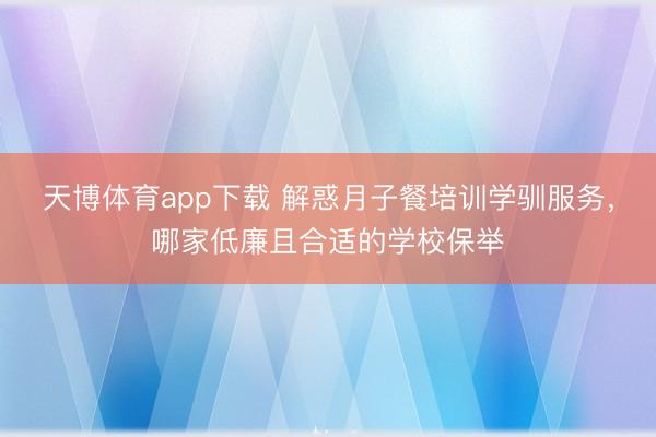 天博体育app下载 解惑月子餐培训学驯服务，哪家低廉且合适的学校保举