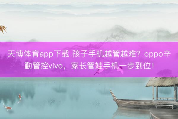 天博体育app下载 孩子手机越管越难？oppo辛勤管控vivo，家长管娃手机一步到位！