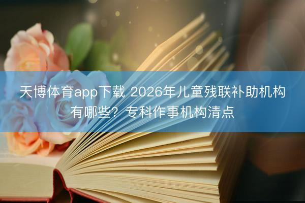 天博体育app下载 2026年儿童残联补助机构有哪些？专科作事机构清点