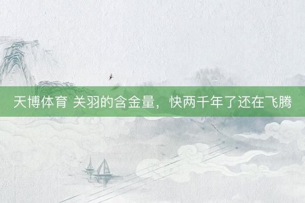 天博体育 关羽的含金量,快两千年了还在飞腾