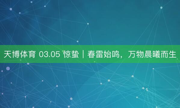 天博体育 03.05 惊蛰｜春雷始鸣，万物晨曦而生