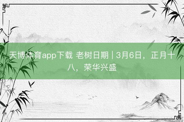 天博体育app下载 老树日期 | 3月6日，正月十八，荣华兴盛