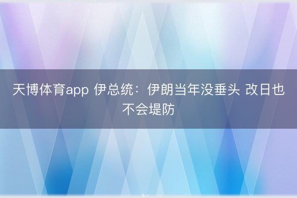 天博体育app 伊总统:伊朗当年没垂头 改日也不会堤防