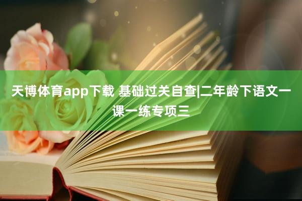 天博体育app下载 基础过关自查|二年龄下语文一课一练专项三