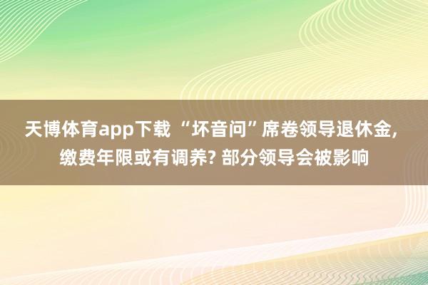天博体育app下载 “坏音问”席卷领导退休金， 缴费年限或有调养? 部分领导会被影响