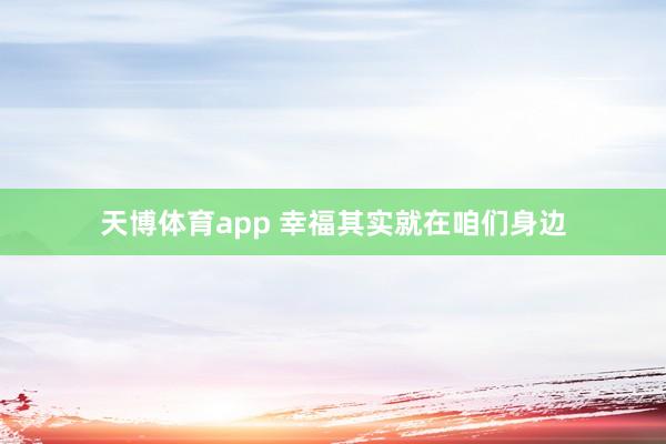 天博体育app 幸福其实就在咱们身边