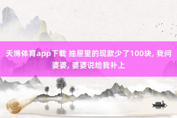 天博体育app下载 抽屉里的现款少了100块， 我问婆婆， 婆婆说给我补上