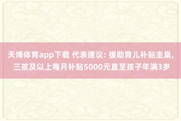 天博体育app下载 代表建议: 援助育儿补贴圭臬， 三孩及以上每月补贴5000元直至孩子年满3岁