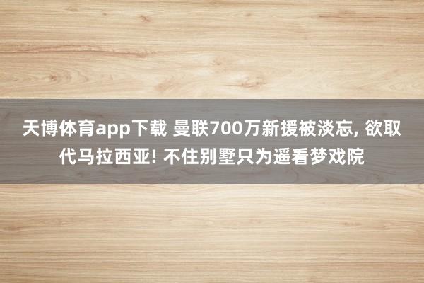天博体育app下载 曼联700万新援被淡忘， 欲取代马拉西亚! 不住别墅只为遥看梦戏院