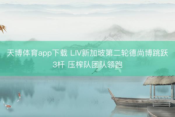 天博体育app下载 LIV新加坡第二轮德尚博跳跃3杆 压榨队团队领跑
