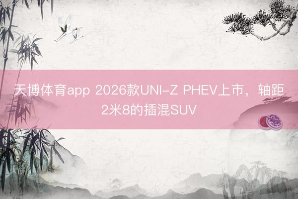 天博体育app 2026款UNI-Z PHEV上市，轴距2米8的插混SUV