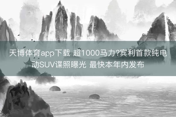 天博体育app下载 超1000马力?宾利首款纯电动SUV谍照曝光 最快本年内发布