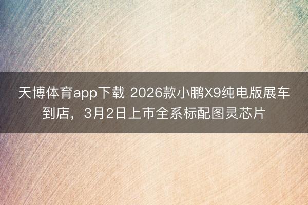 天博体育app下载 2026款小鹏X9纯电版展车到店，3月2日上市全系标配图灵芯片